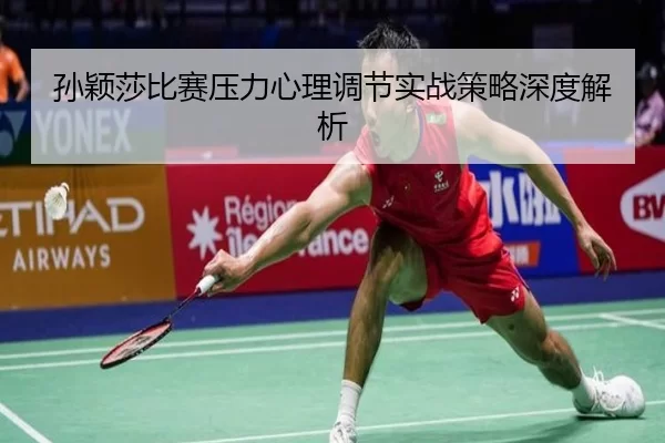 孙颖莎比赛压力心理调节实战策略深度解析