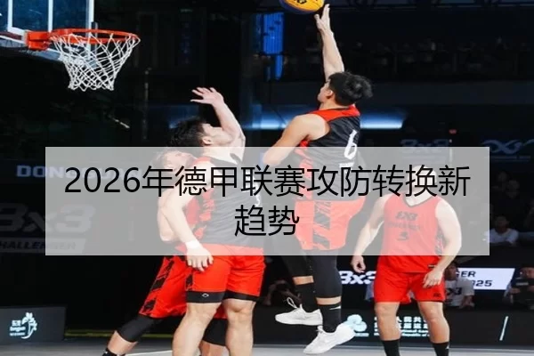 2026年德甲联赛攻防转换新趋势
