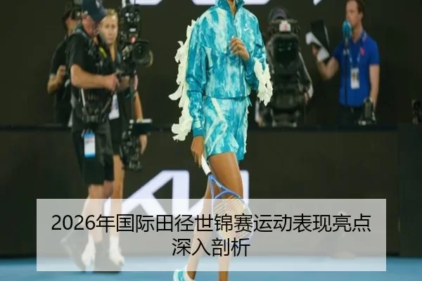 2026年国际田径世锦赛运动表现亮点深入剖析