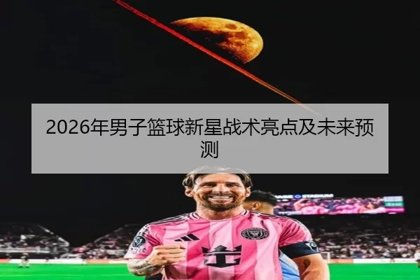 2026年男子篮球新星战术亮点及未来预测
