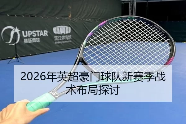 2026年英超豪门球队新赛季战术布局探讨