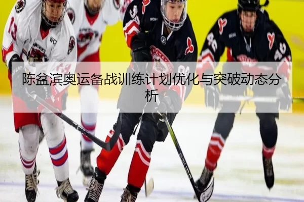 陈盆滨奥运备战训练计划优化与突破动态分析
