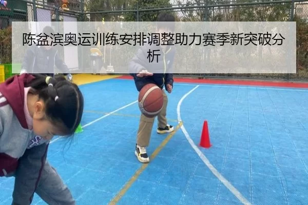 陈盆滨奥运训练安排调整助力赛季新突破分析