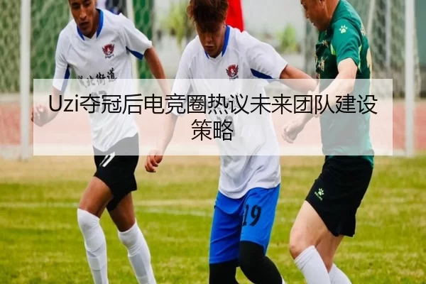 Uzi夺冠后电竞圈热议未来团队建设策略